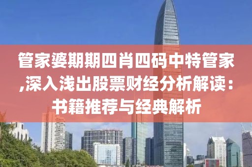 管家婆期期四肖四码中特管家,深入浅出股票财经分析解读：书籍推荐与经典解析