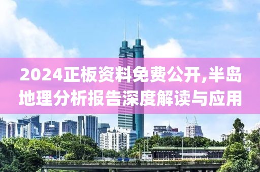 2024正板资料免费公开,半岛地理分析报告深度解读与应用