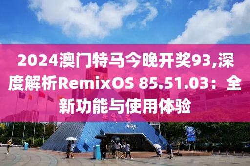 2024澳门特马今晚开奖93,深度解析RemixOS 85.51.03：全新功能与使用体验