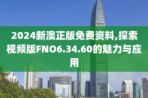 2024新澳正版免费资料,探索视频版FNO6.34.60的魅力与应用