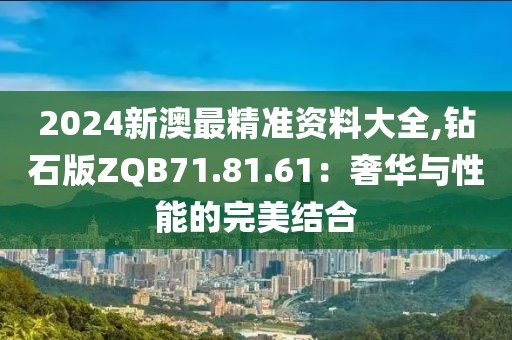 2024新澳最精准资料大全,钻石版ZQB71.81.61：奢华与性能的完美结合