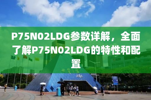 P75N02LDG参数详解，全面了解P75N02LDG的特性和配置