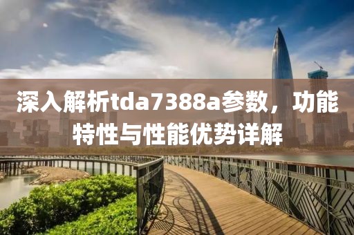 深入解析tda7388a参数，功能特性与性能优势详解