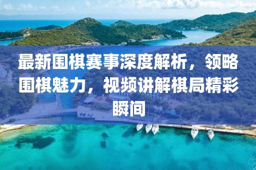 最新围棋赛事深度解析，领略围棋魅力，视频讲解棋局精彩瞬间