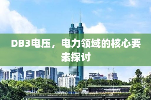 DB3电压，电力领域的核心要素探讨