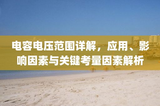 电容电压范围详解，应用、影响因素与关键考量因素解析