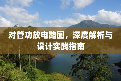 对管功放电路图，深度解析与设计实践指南