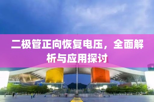 二极管正向恢复电压，全面解析与应用探讨