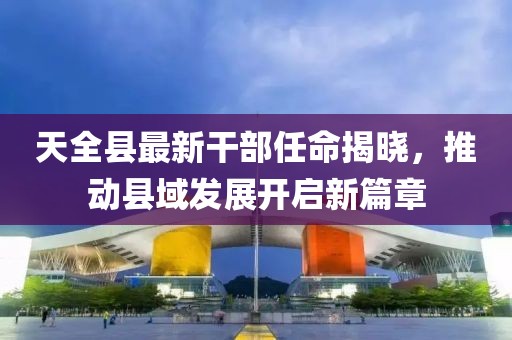 天全县最新干部任命揭晓，推动县域发展开启新篇章