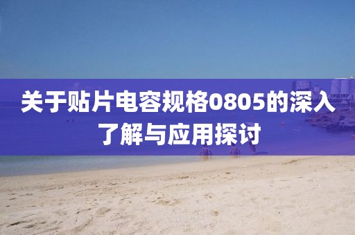 关于贴片电容规格0805的深入了解与应用探讨