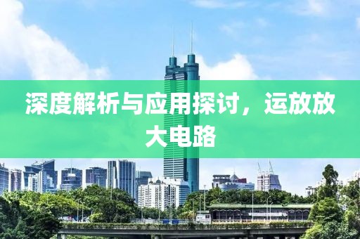 深度解析与应用探讨，运放放大电路