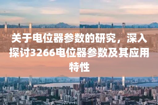 关于电位器参数的研究，深入探讨3266电位器参数及其应用特性