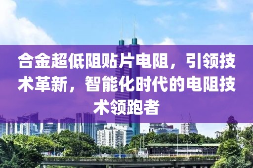 合金超低阻贴片电阻，引领技术革新，智能化时代的电阻技术领跑者