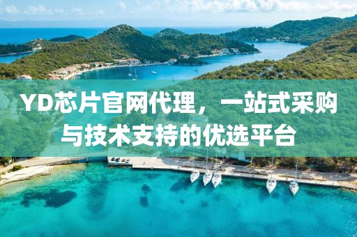 YD芯片官网代理，一站式采购与技术支持的优选平台