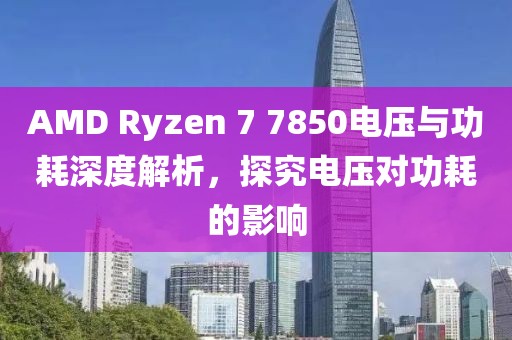 AMD Ryzen 7 7850电压与功耗深度解析，探究电压对功耗的影响