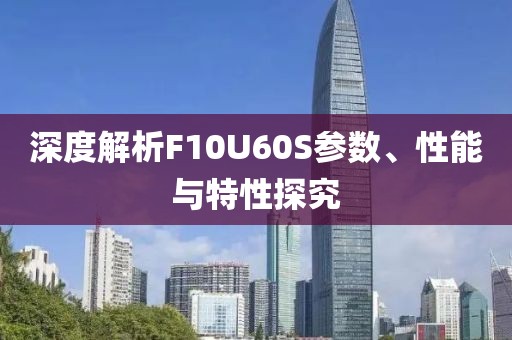 深度解析F10U60S参数、性能与特性探究