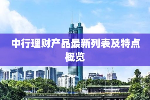中行理财产品最新列表及特点概览