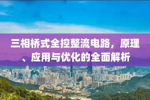 三相桥式全控整流电路，原理、应用与优化的全面解析