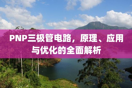 PNP三极管电路，原理、应用与优化的全面解析