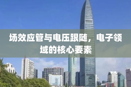 场效应管与电压跟随，电子领域的核心要素