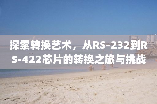 探索转换艺术，从RS-232到RS-422芯片的转换之旅与挑战