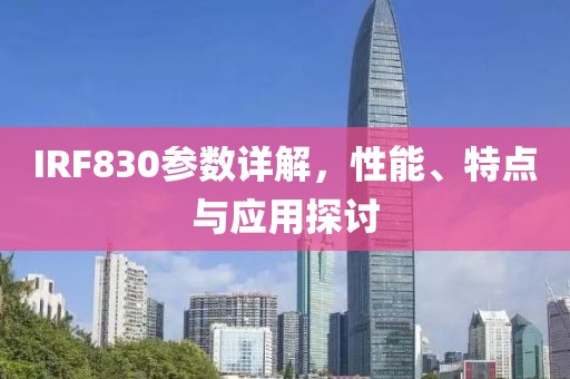 IRF830参数详解，性能、特点与应用探讨