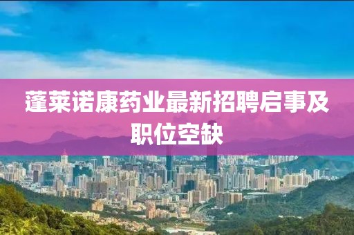 蓬莱诺康药业最新招聘启事及职位空缺