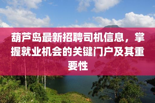 葫芦岛最新招聘司机信息，掌握就业机会的关键门户及其重要性