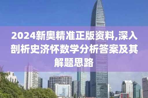 2024新奥精准正版资料,深入剖析史济怀数学分析答案及其解题思路