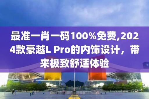 最准一肖一码100%免费,2024款豪越L Pro的内饰设计，带来极致舒适体验