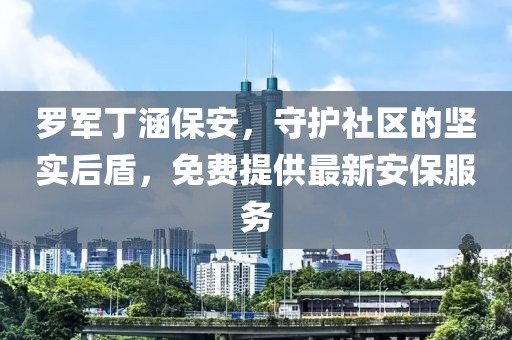 罗军丁涵保安，守护社区的坚实后盾，免费提供最新安保服务