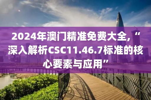 2024年澳门精准免费大全,“深入解析CSC11.46.7标准的核心要素与应用”