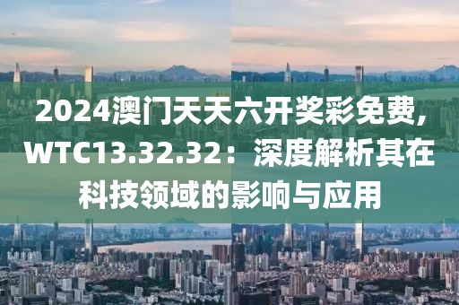 2024澳门天天六开奖彩免费,WTC13.32.32：深度解析其在科技领域的影响与应用