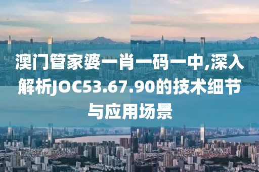 澳门管家婆一肖一码一中,深入解析JOC53.67.90的技术细节与应用场景