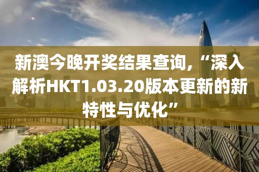 新澳今晚开奖结果查询,“深入解析HKT1.03.20版本更新的新特性与优化”
