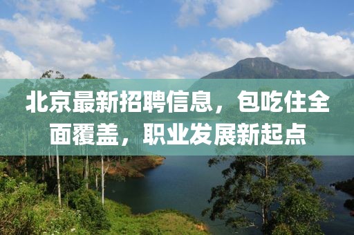 北京最新招聘信息，包吃住全面覆盖，职业发展新起点