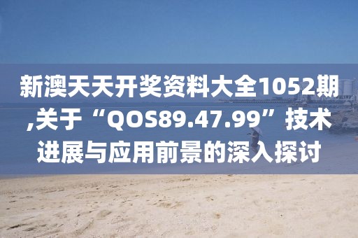 新澳天天开奖资料大全1052期,关于“QOS89.47.99”技术进展与应用前景的深入探讨