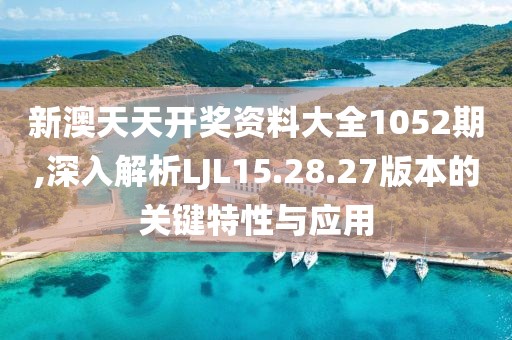 新澳天天开奖资料大全1052期,深入解析LJL15.28.27版本的关键特性与应用