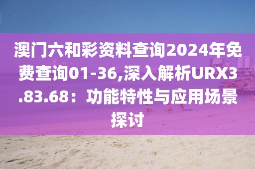 澳门六和彩资料查询2024年免费查询01-36,深入解析URX3.83.68：功能特性与应用场景探讨