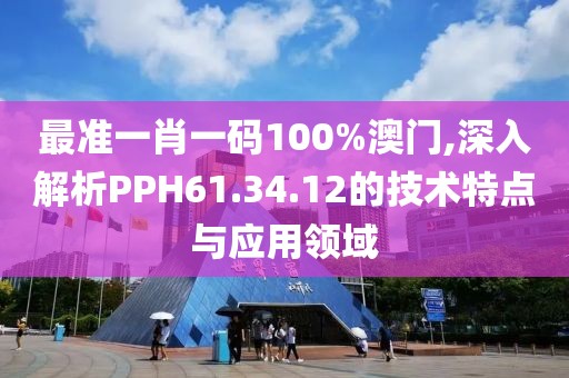 最准一肖一码100%澳门,深入解析PPH61.34.12的技术特点与应用领域