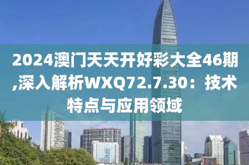 2024澳门天天开好彩大全46期,深入解析WXQ72.7.30：技术特点与应用领域