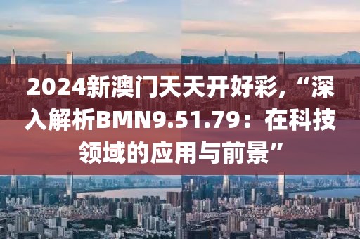 2024新澳门天天开好彩,“深入解析BMN9.51.79：在科技领域的应用与前景”