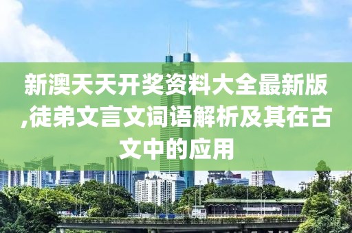新澳天天开奖资料大全最新版,徒弟文言文词语解析及其在古文中的应用