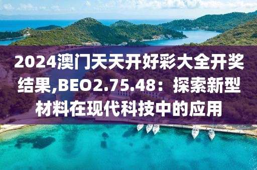 2024澳门天天开好彩大全开奖结果,BEO2.75.48：探索新型材料在现代科技中的应用