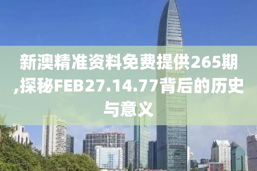 新澳精准资料免费提供265期,探秘FEB27.14.77背后的历史与意义