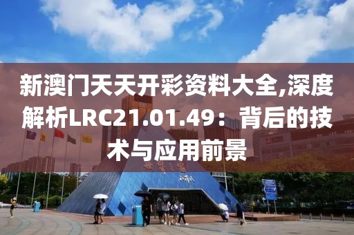新澳门天天开彩资料大全,深度解析LRC21.01.49：背后的技术与应用前景