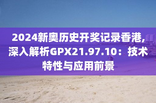 2024新奥历史开奖记录香港,深入解析GPX21.97.10：技术特性与应用前景