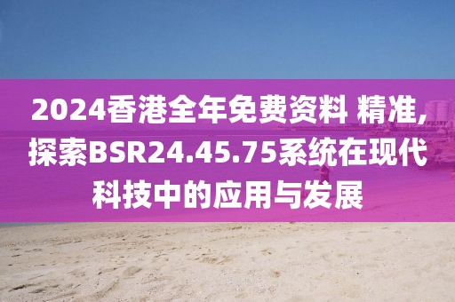 2024香港全年免费资料 精准,探索BSR24.45.75系统在现代科技中的应用与发展