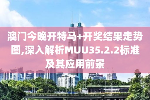 澳门今晚开特马+开奖结果走势图,深入解析MUU35.2.2标准及其应用前景