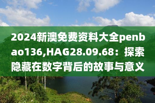 2024新澳免费资料大全penbao136,HAG28.09.68：探索隐藏在数字背后的故事与意义